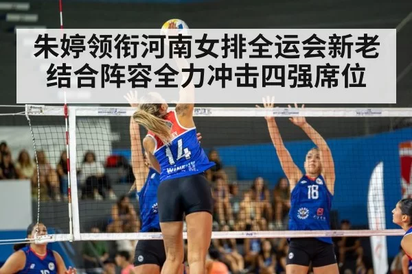 朱婷领衔河南女排全运会新老结合阵容全力冲击四强席位