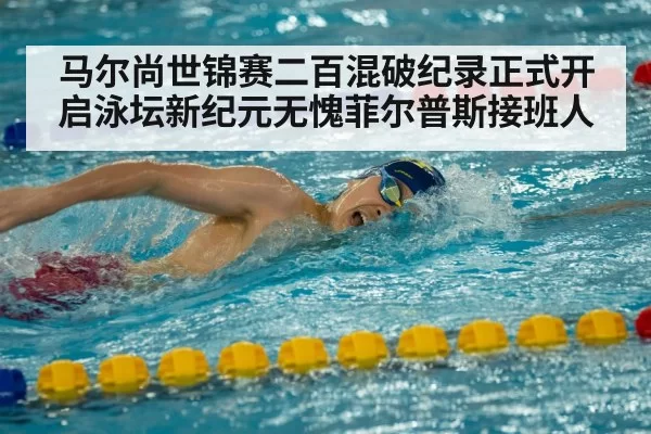 马尔尚世锦赛二百混破纪录正式开启泳坛新纪元无愧菲尔普斯接班人