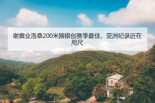 谢震业洛桑200米摘银创赛季最佳，亚洲纪录近在咫尺