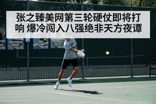 张之臻美网第三轮硬仗即将打响 爆冷闯入八强绝非天方夜谭