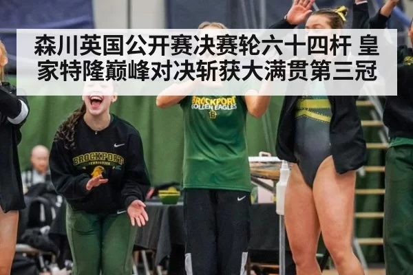 森川英国公开赛决赛轮六十四杆 皇家特隆巅峰对决斩获大满贯第三冠