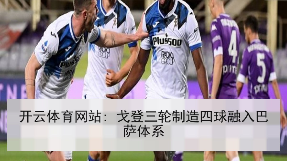 开云体育网站: 戈登三轮制造四球融入巴萨体系 开云体育网站: 戈登三轮制造四球融入巴萨体系