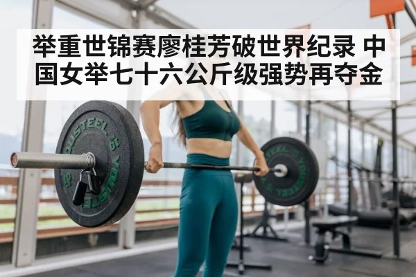 举重世锦赛廖桂芳破世界纪录 中国女举七十六公斤级强势再夺金